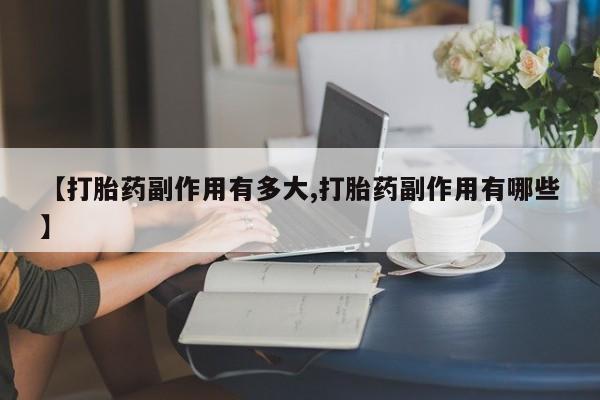 打胎药联系方式【打胎药副作用有多大,打胎药副作用有哪些】