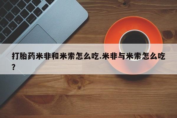 打胎药联系方式打胎药米非和米索怎么吃.米非与米索怎么吃？