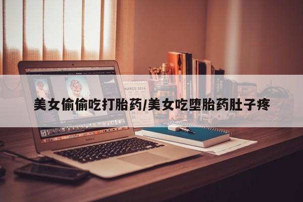 打胎药联系方式美女偷偷吃打胎药/美女吃堕胎药肚子疼